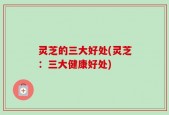 灵芝的三大好处(灵芝：三大健康好处)