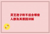 灵芝孢子粉不适合哪些人群及其原因详解