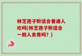 林芝孢子粉适合普通人吃吗(林芝孢子粉适合一般人食用吗？)