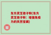 东方灵芝孢子粉(东方灵芝孢子粉：增强免疫力的天然宝藏)