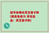 结节体质吃灵芝孢子粉(提高免疫力 养生佳品：灵芝孢子粉)