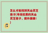 怎么才能找到天山灵芝孢子(寻找优质的天山灵芝孢子，提升健康！)
