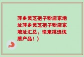 萍乡灵芝孢子粉店家地址萍乡灵芝孢子粉店家地址汇总，快来挑选优质产品！)