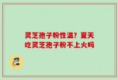 灵芝孢子粉性温？夏天吃灵芝孢子粉不上火吗