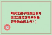 喝灵芝孢子粉血压会升高(饮用灵芝孢子粉是否导致血压上升？)