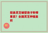 冠县灵芝破壁孢子粉哪里卖？全国灵芝种植面积