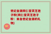 世纪金源同仁堂灵芝孢子粉(同仁堂灵芝孢子粉：来自世纪金源的礼物)