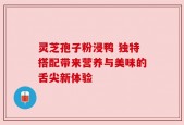 灵芝孢子粉浸鸭 独特搭配带来营养与美味的舌尖新体验