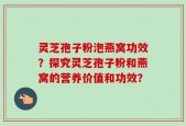 灵芝孢子粉泡燕窝功效？探究灵芝孢子粉和燕窝的营养价值和功效？