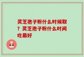 灵芝孢子粉什么时候取？灵芝孢子粉什么时间吃最好