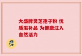 大盛牌灵芝孢子粉 优质滋补品 为健康注入自然活力