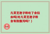 几灵芝孢子粉吃了会拉水吗(吃几灵芝孢子粉会导致腹泻吗？)