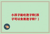 小孩子能吃孢子粉(孩子可以食用孢子粉？)