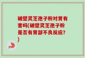 破壁灵芝孢子粉对胃有害吗(破壁灵芝孢子粉是否有胃部不良反应？)