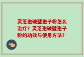 灵芝孢破壁孢子粉怎么治疗？灵芝孢破壁孢子粉的功效与使用方法？