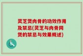 灵芝煲肉骨的功效作用及禁忌(灵芝与肉骨同煲的禁忌与效果概述)