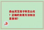 森山灵芝孢子粉怎么吃？正确的食用方法和注意事项？