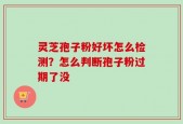 灵芝孢子粉好坏怎么检测？怎么判断孢子粉过期了没