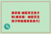 康芸德 破壁灵芝孢子粉(康芸德：破壁灵芝孢子粉能提高免疫力)