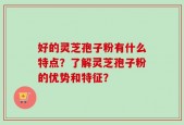 好的灵芝孢子粉有什么特点？了解灵芝孢子粉的优势和特征？