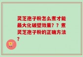 灵芝孢子粉怎么煮才能最大化破壁效果？？煮灵芝孢子粉的正确方法？