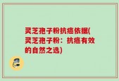 灵芝孢子粉抗癌依据(灵芝孢子粉：抗癌有效的自然之选)