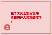 整个大灵芝怎么切开(全新切开大灵芝的技巧)