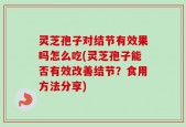 灵芝孢子对结节有效果吗怎么吃(灵芝孢子能否有效改善结节？食用方法分享)