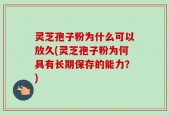 灵芝孢子粉为什么可以放久(灵芝孢子粉为何具有长期保存的能力？)