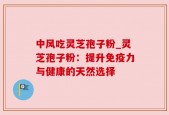 中风吃灵芝孢子粉_灵芝孢子粉：提升免疫力与健康的天然选择