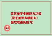灵芝美罗多糖配方功效(灵芝美罗多糖配方：强效增强免疫力)