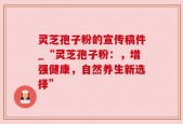 灵芝孢子粉的宣传稿件_“灵芝孢子粉：，增强健康，自然养生新选择”