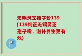 无锡灵芝孢子粉139(139纯正无锡灵芝孢子粉，滋补养生更有效)