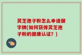 灵芝孢子粉怎么申请健字牌(如何获得灵芝孢子粉的健康认证？)