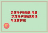 灵芝孢子粉胶囊 用量(灵芝孢子粉胶囊用法与注意事项)