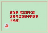西洋参 灵芝孢子(西洋参与灵芝孢子的营养与功效)