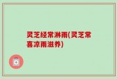 灵芝经常淋雨(灵芝常喜凉雨滋养)
