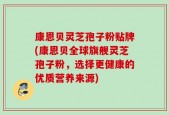 康恩贝灵芝孢子粉贴牌(康恩贝全球旗舰灵芝孢子粉，选择更健康的优质营养来源)