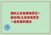 他的土豆有跟海灵芝一起吃吗(土豆和海灵芝一起食用的建议