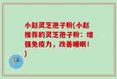 小赵灵芝孢子粉(小赵推荐的灵芝孢子粉：增强免疫力，改善睡眠！)