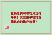 直肠息肉可以吃灵芝孢子粉？灵芝孢子粉对直肠息肉的治疗效果？