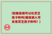 i型糖尿病可以吃灵芝孢子粉吗(糖尿病人可食用灵芝孢子粉吗？)