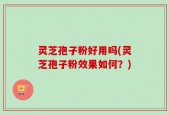 灵芝孢子粉好用吗(灵芝孢子粉效果如何？)