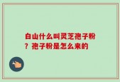 白山什么叫灵芝孢子粉？孢子粉是怎么来的