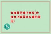 大连灵芝妹子半斤(大连女子收获半斤重的灵芝)
