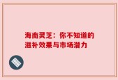 海南灵芝：你不知道的滋补效果与市场潜力