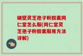 破壁灵芝孢子粉胶囊同仁堂怎么服(同仁堂灵芝孢子粉胶囊服用方法详解)