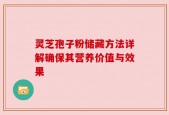 灵芝孢子粉储藏方法详解确保其营养价值与效果