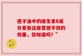 孢子油中的维生素E成分竟有这些意想不到的效果，你知道吗？”
