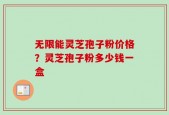 无限能灵芝孢子粉价格？灵芝孢子粉多少钱一盒